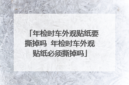 年检时车外观贴纸要撕掉吗 年检时车外观贴纸必须撕掉吗