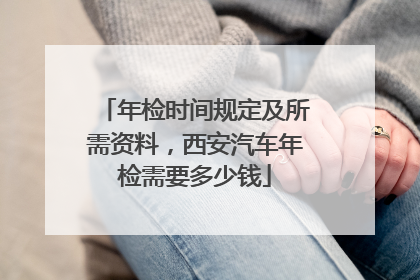 年检时间规定及所需资料，西安汽车年检需要多少钱