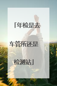年检是去车管所还是检测站