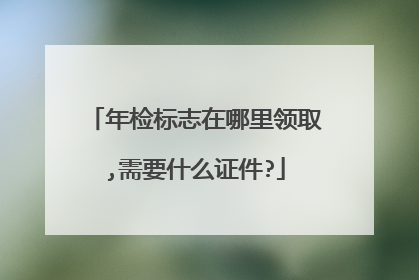 年检标志在哪里领取,需要什么证件?