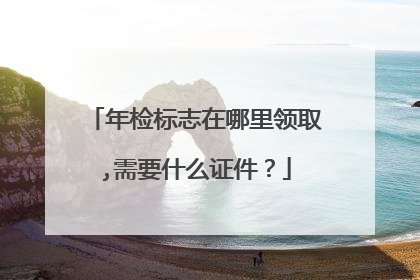 年检标志在哪里领取,需要什么证件？
