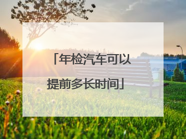 年检汽车可以提前多长时间
