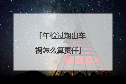 年检过期出车祸怎么算责任