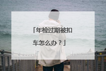年检过期被扣车怎么办？