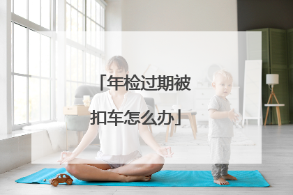 年检过期被扣车怎么办