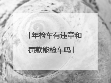 年检车有违章和罚款能检车吗