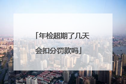 年检超期了几天会扣分罚款吗