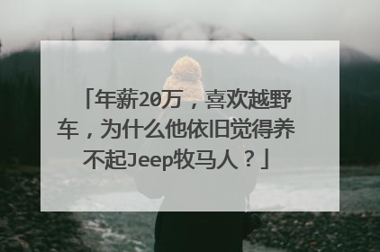 年薪20万，喜欢越野车，为什么他依旧觉得养不起Jeep牧马人？