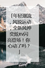 年轻潮流，风锐运动，全新风神奕炫RV闪亮登场！你心动了吗？
