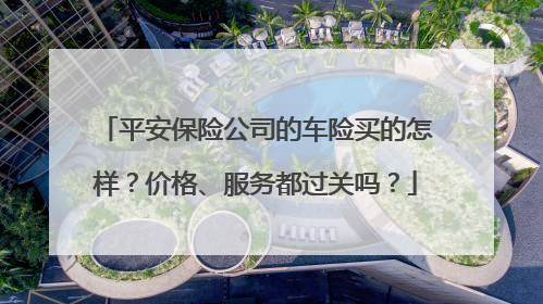 平安保险公司的车险买的怎样？价格、服务都过关吗？