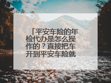 平安车险的年检代办是怎么操作的？直接把车开到平安车险就可以了吗？