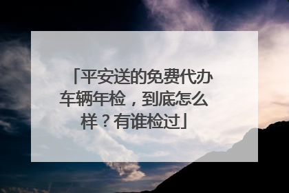 平安送的免费代办车辆年检，到底怎么样？有谁检过