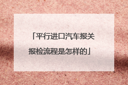平行进口汽车报关报检流程是怎样的
