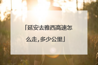 延安去雅西高速怎么走,多少公里