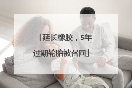 延长橡胶，5年过期轮胎被召回