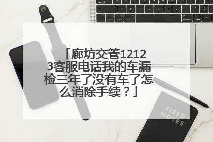 廊坊交管12123客服电话我的车漏检三年了没有车了怎么消除手续？