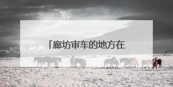 廊坊审车的地方在哪里？电话多少？