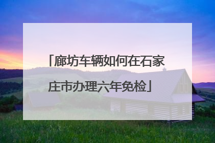 廊坊车辆如何在石家庄市办理六年免检