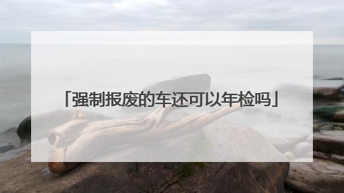 强制报废的车还可以年检吗