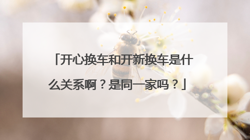 开心换车和开新换车是什么关系啊？是同一家吗？