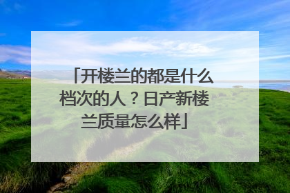 开楼兰的都是什么档次的人？日产新楼兰质量怎么样