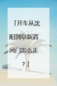 开车从沈阳到阜新清河门怎么走？