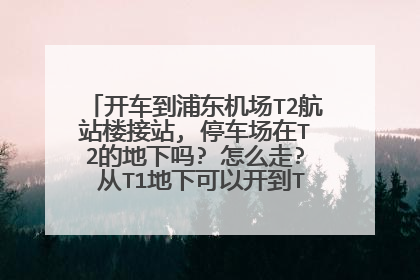 开车到浦东机场T2航站楼接站, 停车场在T2的地下吗? 怎么走? 从T1地下可以开到T2 的地下停车场吗?