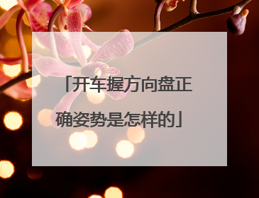 开车握方向盘正确姿势是怎样的