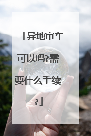 异地审车可以吗?需要什么手续?