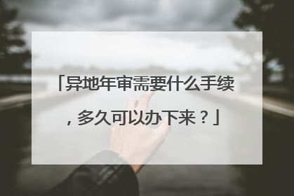 异地年审需要什么手续，多久可以办下来？