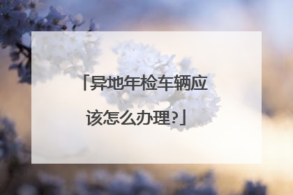 异地年检车辆应该怎么办理?