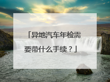 异地汽车年检需要带什么手续？