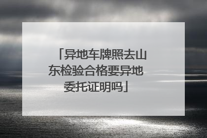异地车牌照去山东检验合格要异地委托证明吗