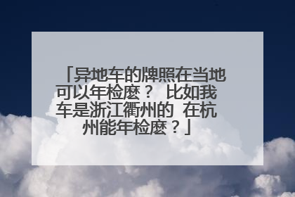 异地车的牌照在当地可以年检麽？ 比如我车是浙江衢州的 在杭州能年检麽？