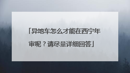 异地车怎么才能在西宁年审呢？请尽量详细回答