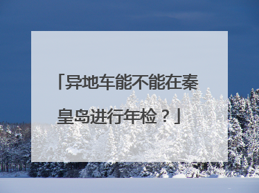 异地车能不能在秦皇岛进行年检？