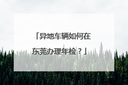 异地车辆如何在东莞办理年检？