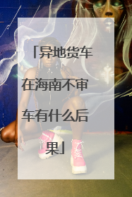 异地货车在海南不审车有什么后果