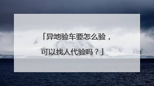异地验车要怎么验，可以找人代验吗？