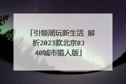 引领潮玩新生活 解析2023款北京BJ40城市猎人版