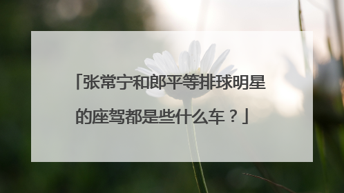 张常宁和郎平等排球明星的座驾都是些什么车？