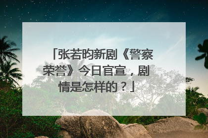 张若昀新剧《警察荣誉》今日官宣，剧情是怎样的？