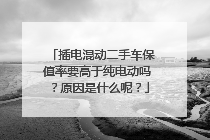 插电混动二手车保值率要高于纯电动吗？原因是什么呢？