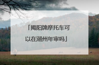 揭阳牌摩托车可以在潮州年审吗