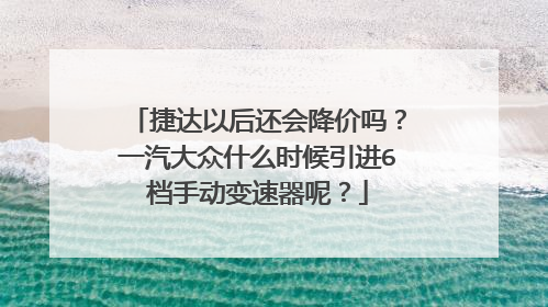 捷达以后还会降价吗？一汽大众什么时候引进6档手动变速器呢？