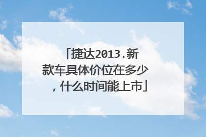 捷达2013.新款车具体价位在多少，什么时间能上市