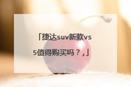 捷达suv新款vs5值得购买吗？,