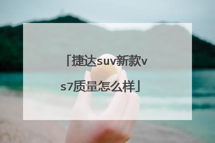 捷达suv新款vs7质量怎么样