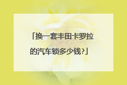 换一套丰田卡罗拉的汽车锁多少钱?