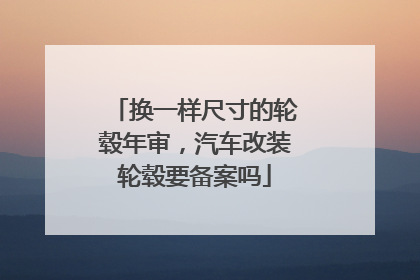 换一样尺寸的轮毂年审，汽车改装轮毂要备案吗
